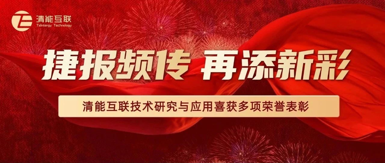 捷报频传 再添新彩 | 清能互联技术研究与应用喜获多项荣誉表彰
