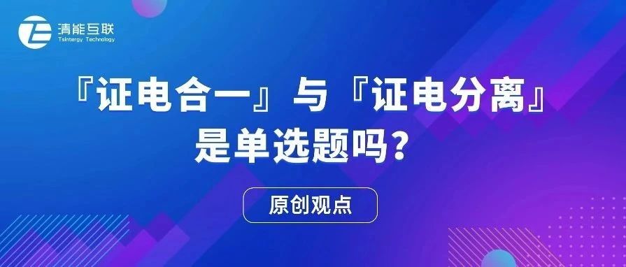 原创观点 | “证电合一”与“证电分离”是单选题吗？