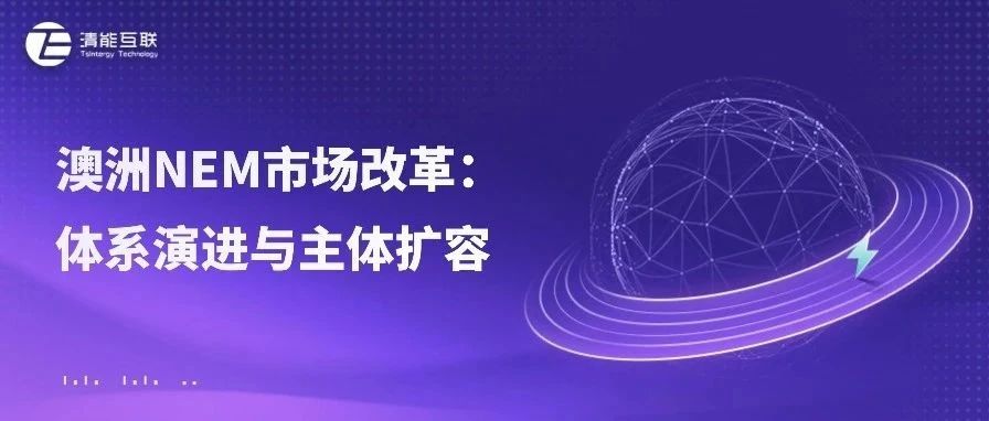 清能视界 | 澳洲NEM市场改革：体系演进与主体扩容