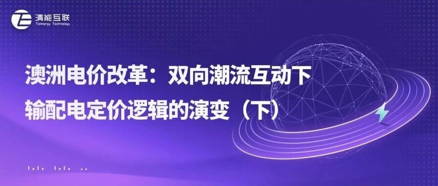 清能视界 | 澳洲电价改革：双向潮流互动下输配电定价逻辑的演变（下）