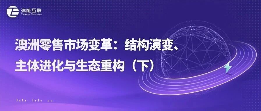 清能视界 | 澳洲零售市场变革：结构演变、主体进化与生态重构（下）